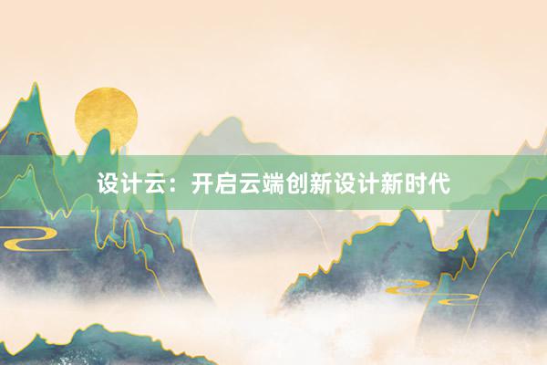 设计云：开启云端创新设计新时代