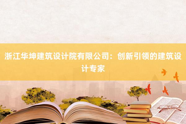 浙江华坤建筑设计院有限公司：创新引领的建筑设计专家